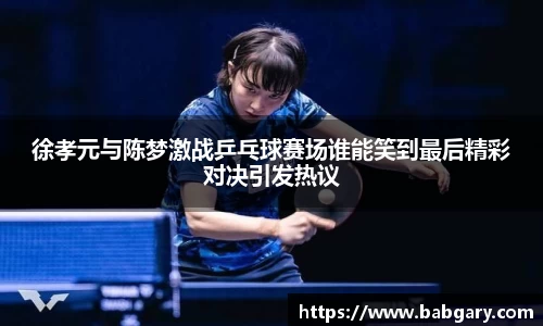 徐孝元与陈梦激战乒乓球赛场谁能笑到最后精彩对决引发热议