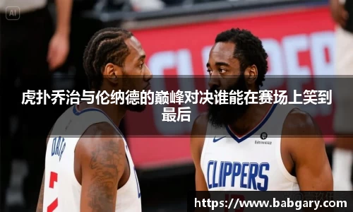 虎扑乔治与伦纳德的巅峰对决谁能在赛场上笑到最后