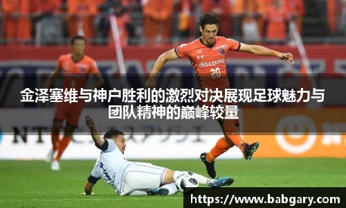 金泽塞维与神户胜利的激烈对决展现足球魅力与团队精神的巅峰较量